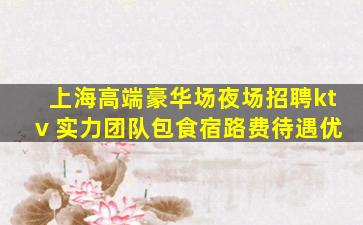 上海高端豪华场夜场招聘ktv 实力团队包食宿路费待遇优